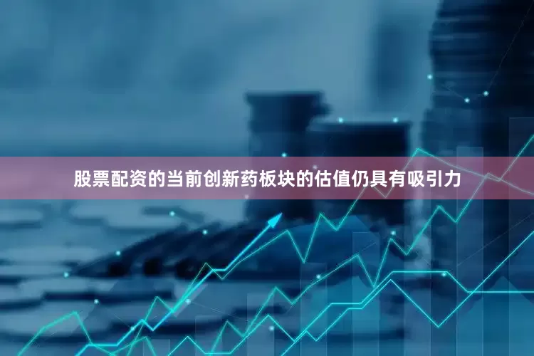 股票配资的当前创新药板块的估值仍具有吸引力