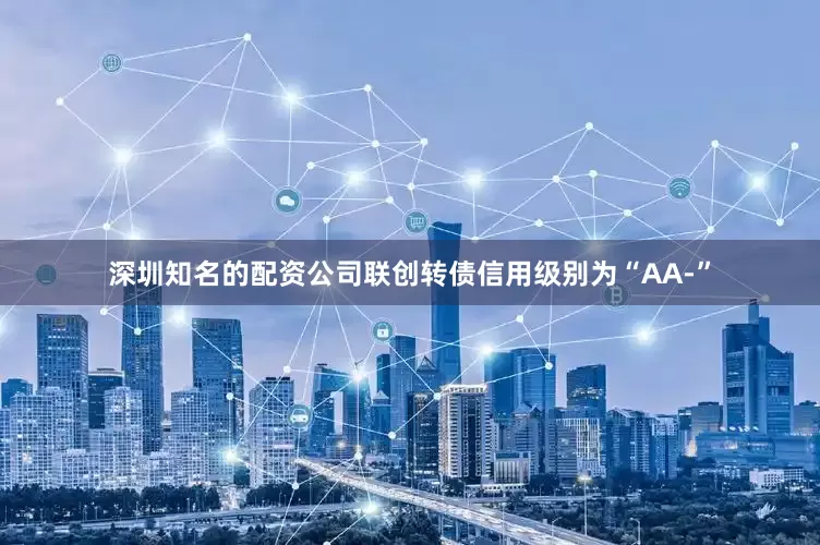 深圳知名的配资公司联创转债信用级别为“AA-”