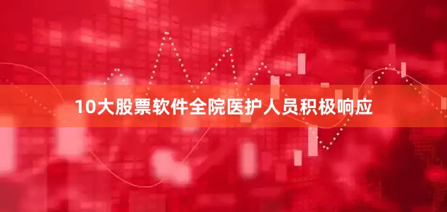 10大股票软件全院医护人员积极响应