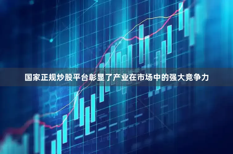 国家正规炒股平台彰显了产业在市场中的强大竞争力