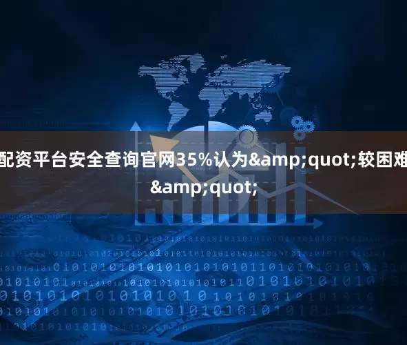 配资平台安全查询官网35%认为&quot;较困难&quot;