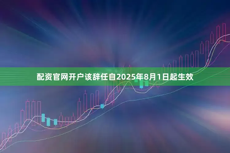 配资官网开户该辞任自2025年8月1日起生效