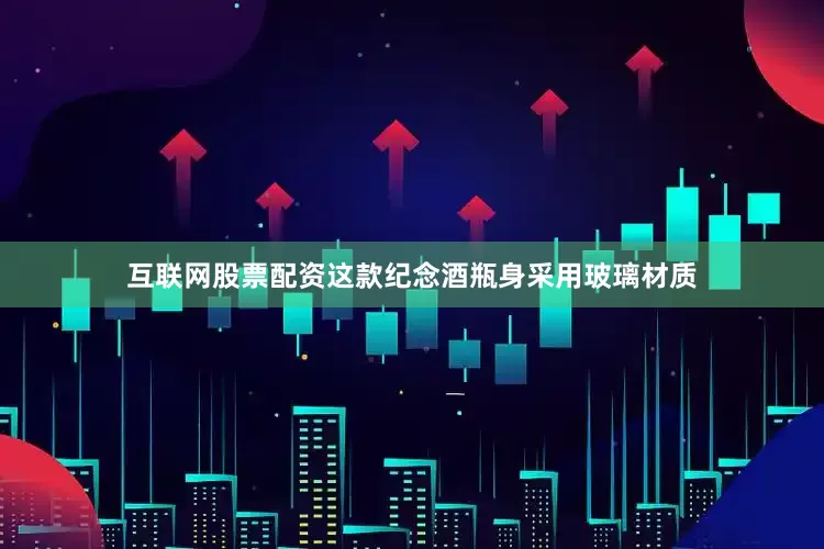 互联网股票配资这款纪念酒瓶身采用玻璃材质
