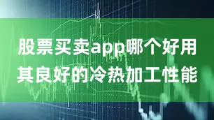 股票买卖app哪个好用其良好的冷热加工性能