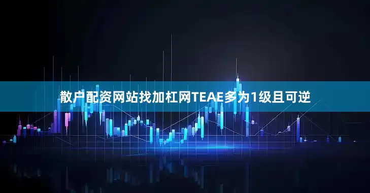 散户配资网站找加杠网TEAE多为1级且可逆