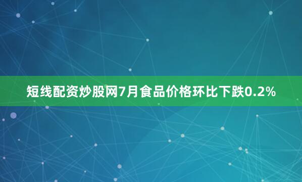 短线配资炒股网7月食品价格环比下跌0.2%