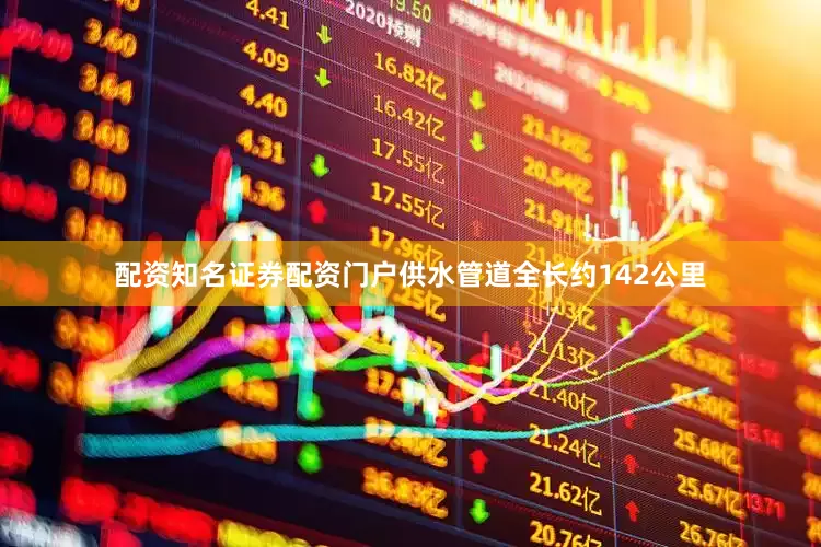 配资知名证券配资门户供水管道全长约142公里