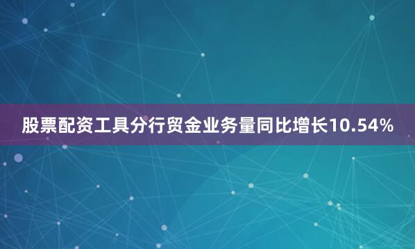 股票配资工具分行贸金业务量同比增长10.54%