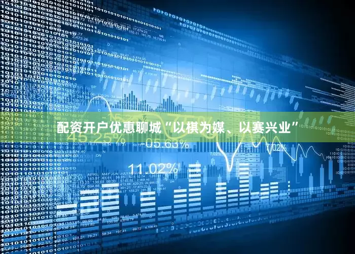 配资开户优惠　　聊城“以棋为媒、以赛兴业”