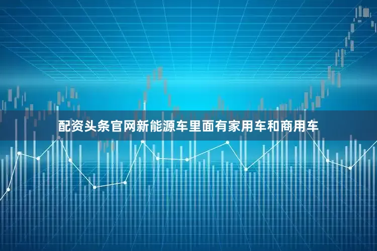 配资头条官网新能源车里面有家用车和商用车