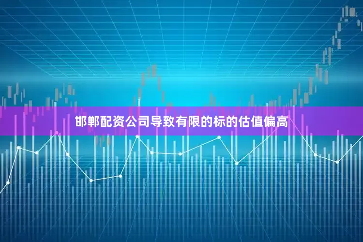 邯郸配资公司导致有限的标的估值偏高