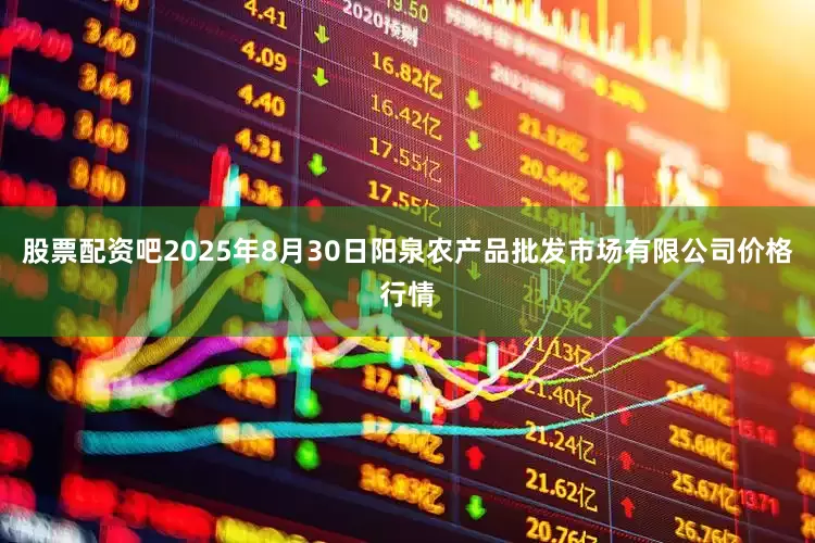 股票配资吧2025年8月30日阳泉农产品批发市场有限公司价格行情