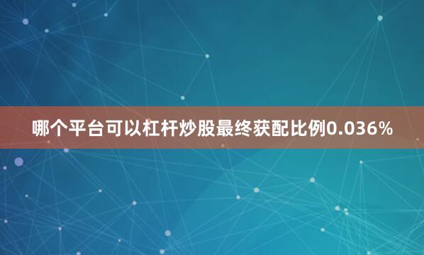 哪个平台可以杠杆炒股最终获配比例0.036%