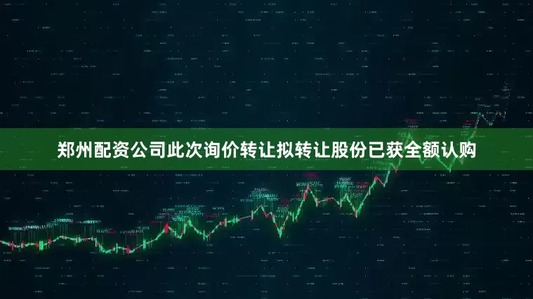 郑州配资公司此次询价转让拟转让股份已获全额认购