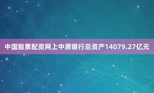 中国股票配资网上中原银行总资产14079.27亿元