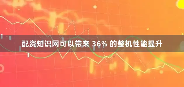 配资知识网可以带来 36% 的整机性能提升