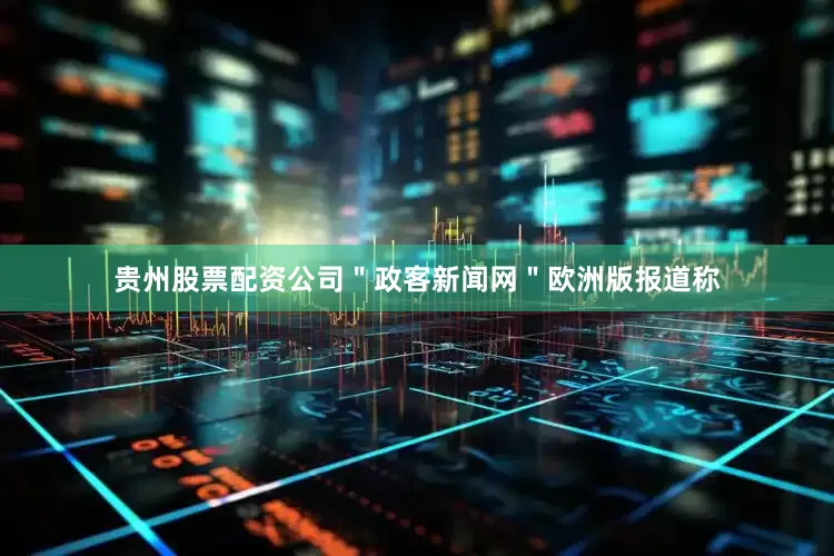 贵州股票配资公司＂政客新闻网＂欧洲版报道称