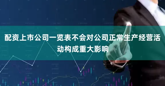 配资上市公司一览表不会对公司正常生产经营活动构成重大影响