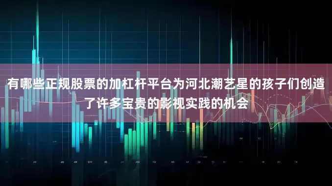 有哪些正规股票的加杠杆平台为河北潮艺星的孩子们创造了许多宝贵的影视实践的机会