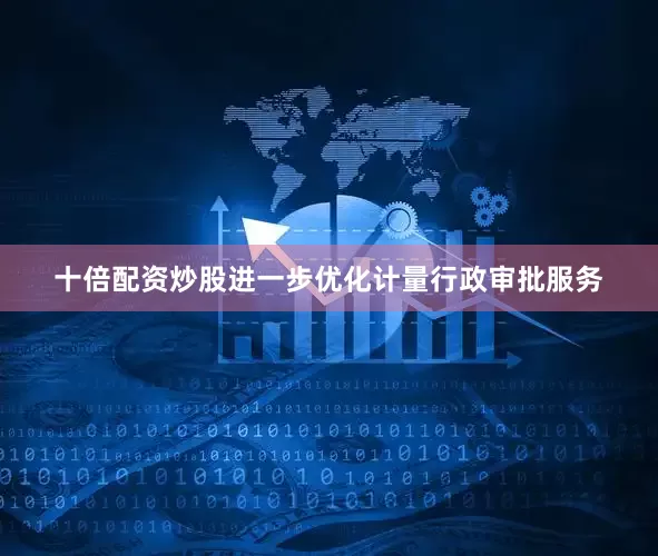 十倍配资炒股进一步优化计量行政审批服务