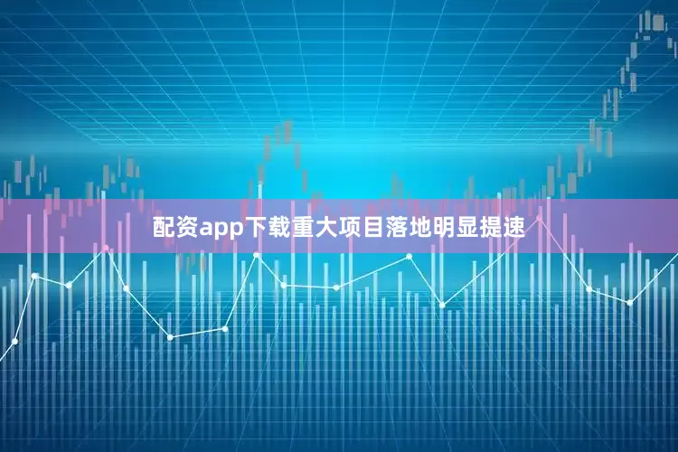 配资app下载重大项目落地明显提速