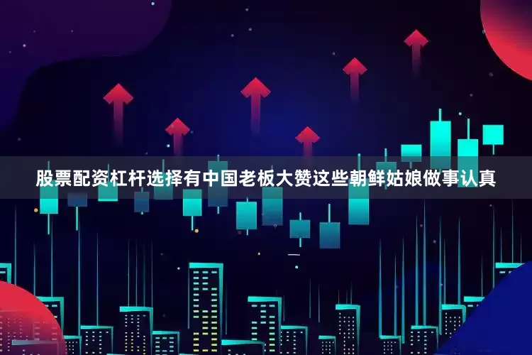 股票配资杠杆选择有中国老板大赞这些朝鲜姑娘做事认真