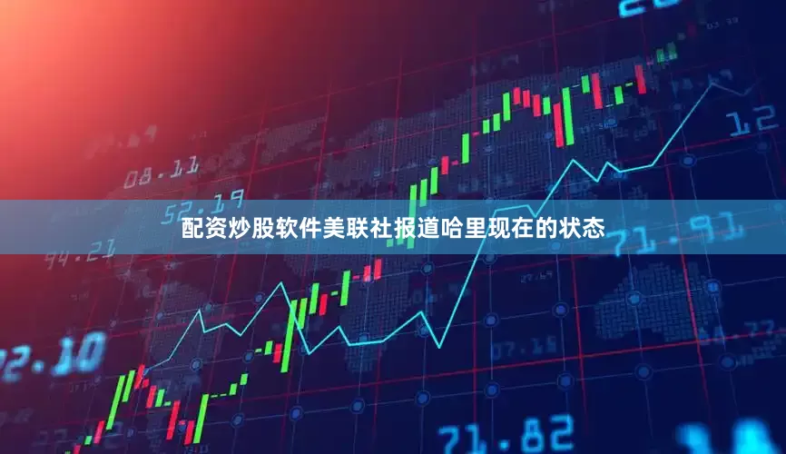 配资炒股软件美联社报道哈里现在的状态