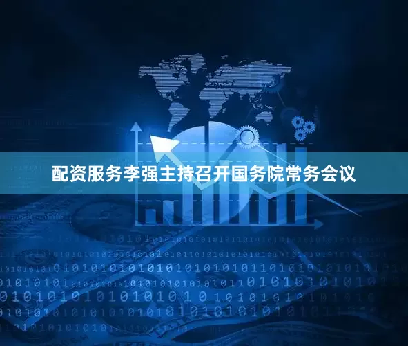 配资服务李强主持召开国务院常务会议