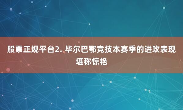 股票正规平台　　2. 毕尔巴鄂竞技本赛季的进攻表现堪称惊艳