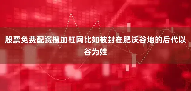 股票免费配资搜加杠网比如被封在肥沃谷地的后代以谷为姓