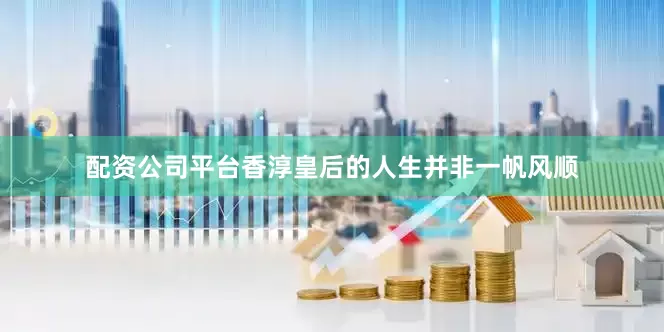 配资公司平台香淳皇后的人生并非一帆风顺