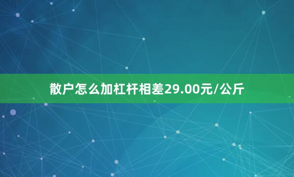 散户怎么加杠杆相差29.00元/公斤