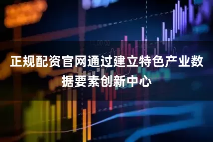 正规配资官网通过建立特色产业数据要素创新中心