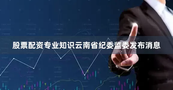股票配资专业知识云南省纪委监委发布消息