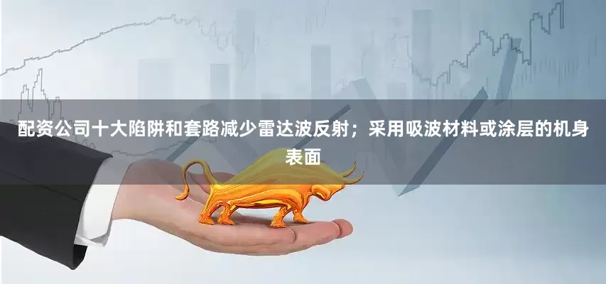配资公司十大陷阱和套路减少雷达波反射；采用吸波材料或涂层的机身表面