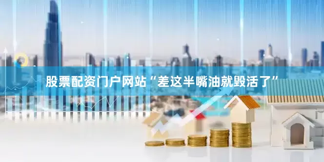 股票配资门户网站“差这半嘴油就毁活了”