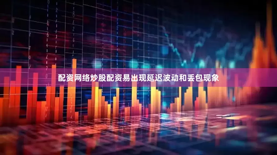 配资网络炒股配资易出现延迟波动和丢包现象