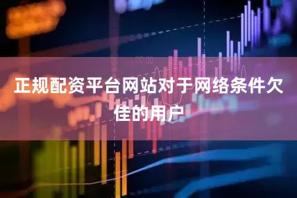 正规配资平台网站对于网络条件欠佳的用户