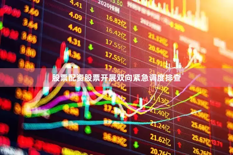股票配资股票开展双向紧急调度排查