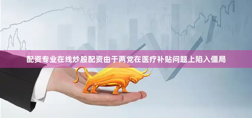 配资专业在线炒股配资由于两党在医疗补贴问题上陷入僵局
