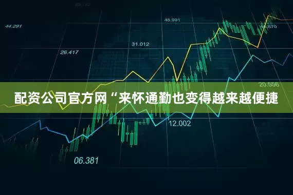 配资公司官方网　　“来怀通勤也变得越来越便捷