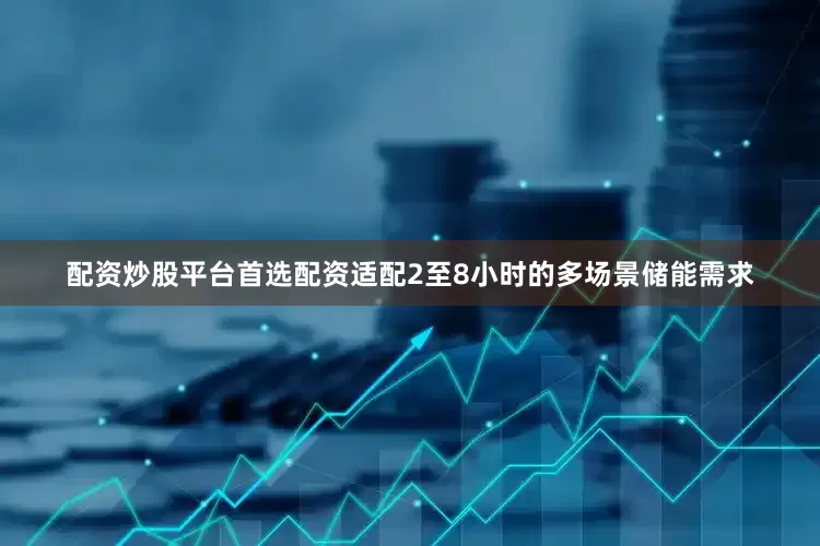 配资炒股平台首选配资适配2至8小时的多场景储能需求