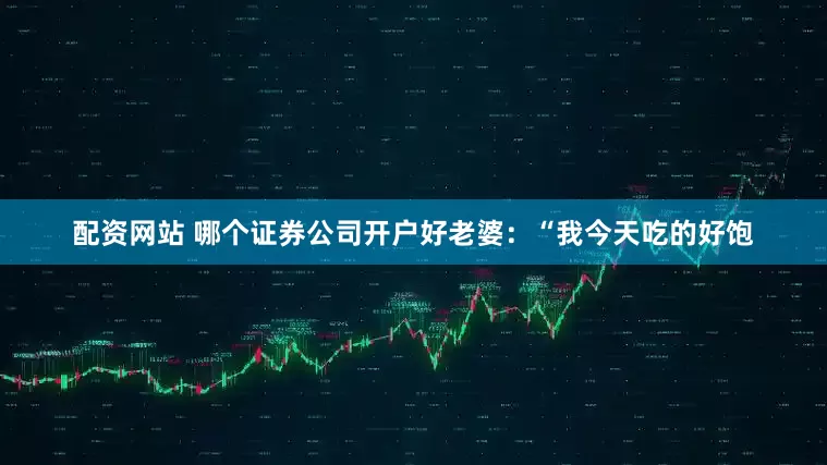 配资网站 哪个证券公司开户好老婆：“我今天吃的好饱