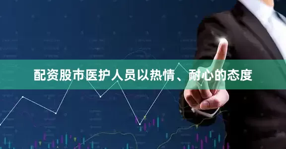 配资股市医护人员以热情、耐心的态度
