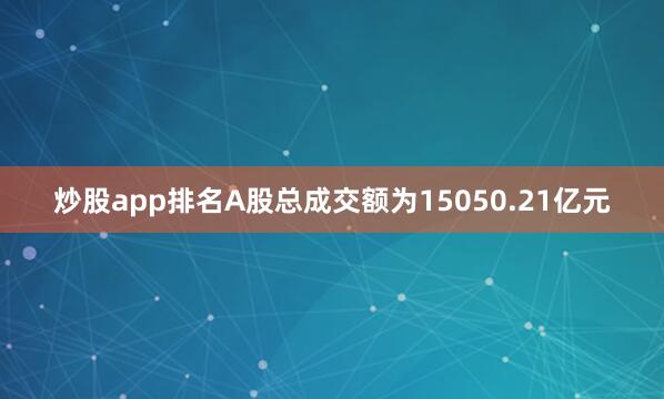 炒股app排名A股总成交额为15050.21亿元