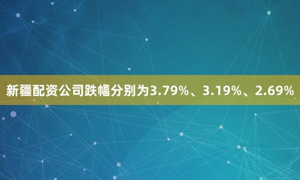 新疆配资公司跌幅分别为3.79%、3.19%、2.69%