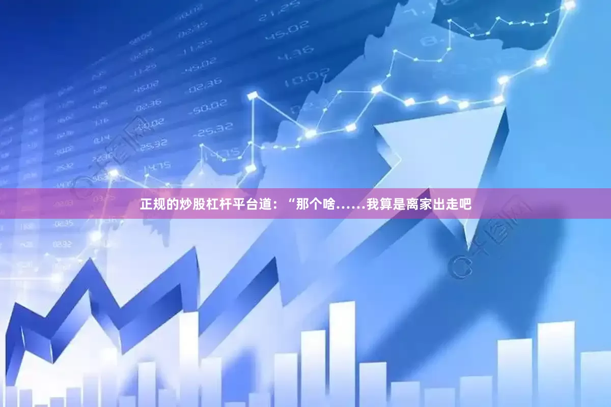 正规的炒股杠杆平台道：“那个啥……我算是离家出走吧