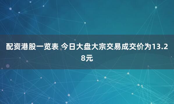 配资港股一览表 今日大盘大宗交易成交价为13.28元