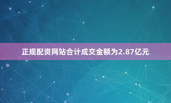 正规配资网站合计成交金额为2.87亿元