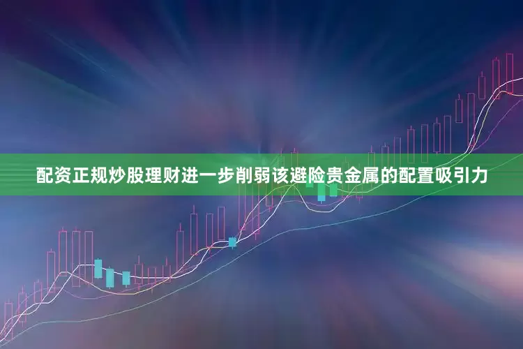 配资正规炒股理财进一步削弱该避险贵金属的配置吸引力